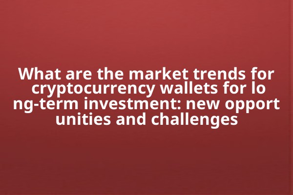 What are the market trends for cryptocurrency wallets for long-term investment: new opportunities and challenges