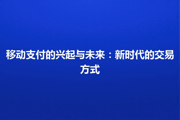 移动支付的兴起与未来：新时代的交易方式