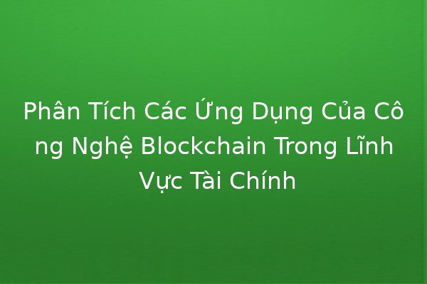 Phân Tích Các Ứng Dụng Của Công Nghệ Blockchain Trong Lĩnh Vực Tài Chính 💰🔗