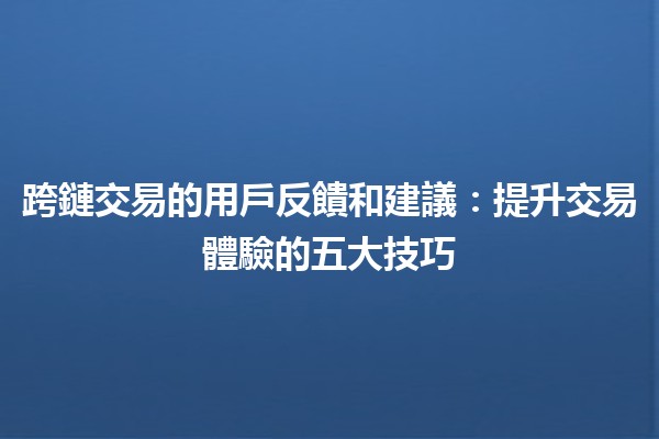 跨鏈交易的用戶反饋和建議：提升交易體驗的五大技巧 🔗💡