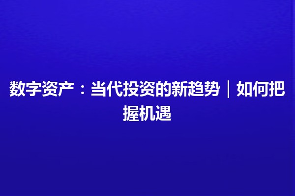 数字资产：当代投资的新趋势｜如何把握机遇