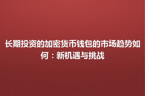 长期投资的加密货币钱包的市场趋势如何：新机遇与挑战