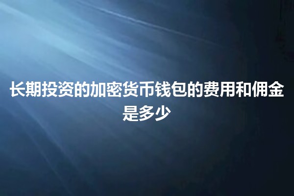 长期投资的加密货币钱包的费用和佣金是多少💰🔒