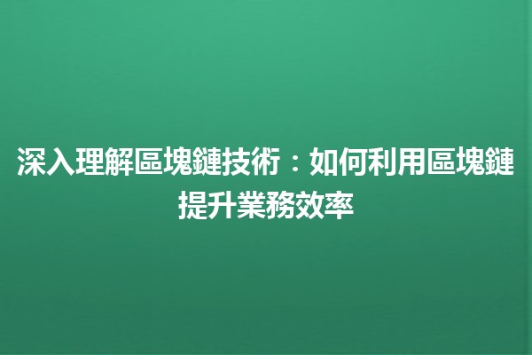 深入理解區塊鏈技術：如何利用區塊鏈提升業務效率💡🔗