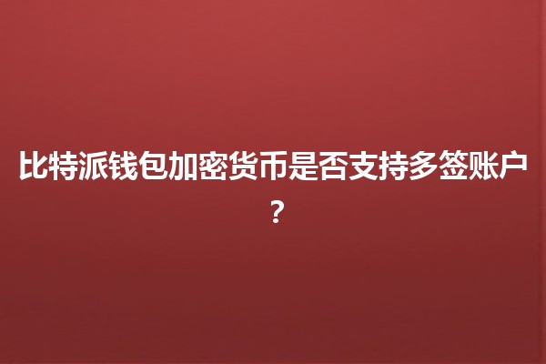 比特派钱包加密货币是否支持多签账户？🔑💰
