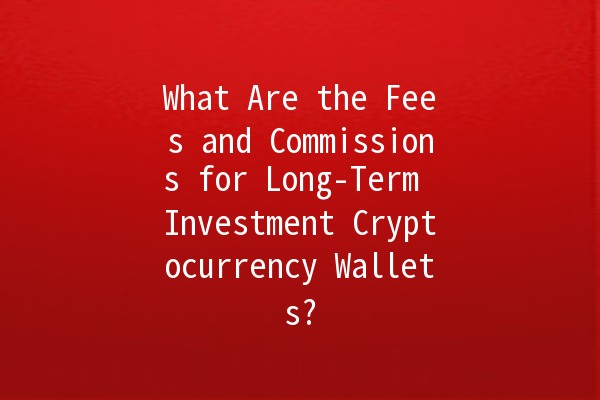 What Are the Fees and Commissions for Long-Term Investment Cryptocurrency Wallets? 💰🚀