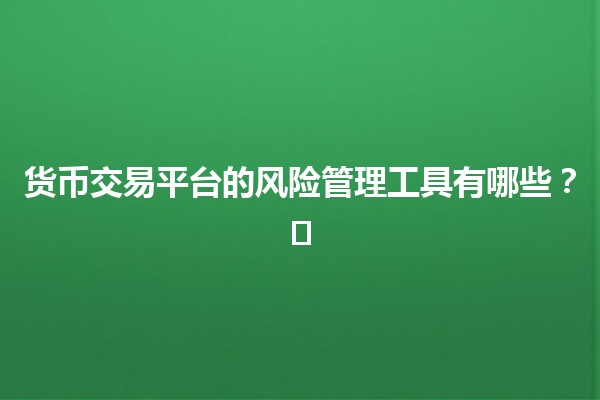 货币交易平台的风险管理工具有哪些？💱🛠️