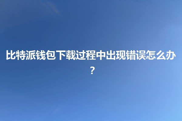 比特派钱包下载过程中出现错误怎么办？🔧💰