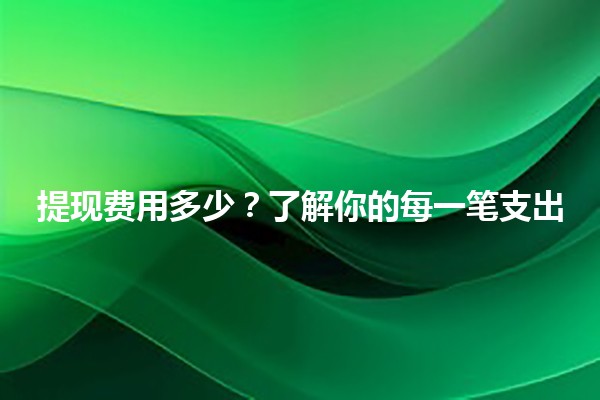 提现费用多少💰？了解你的每一笔支出