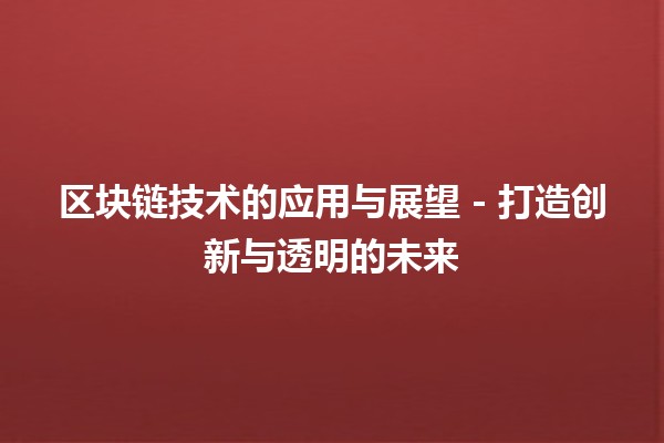 区块链技术的应用与展望🚀 - 打造创新与透明的未来