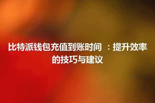 比特派钱包充值到账时间 ⏳💰：提升效率的技巧与建议