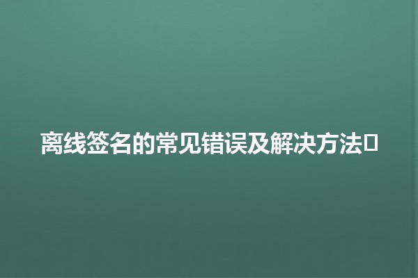 离线签名的常见错误及解决方法✍️❌