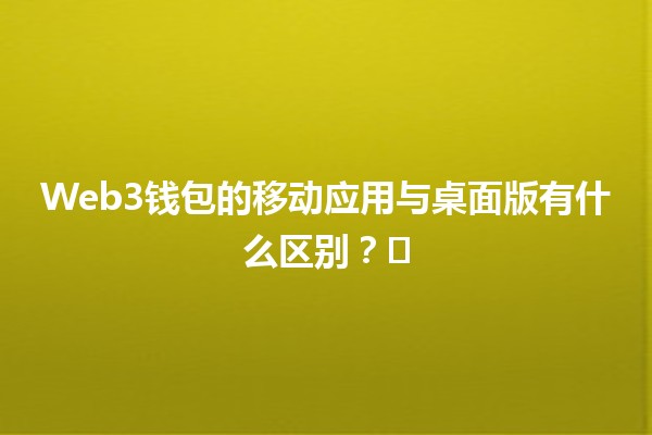 Web3钱包的移动应用与桌面版有什么区别？🖥️📱