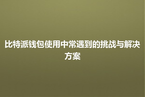 比特派钱包使用中常遇到的挑战与解决方案 🔑💡