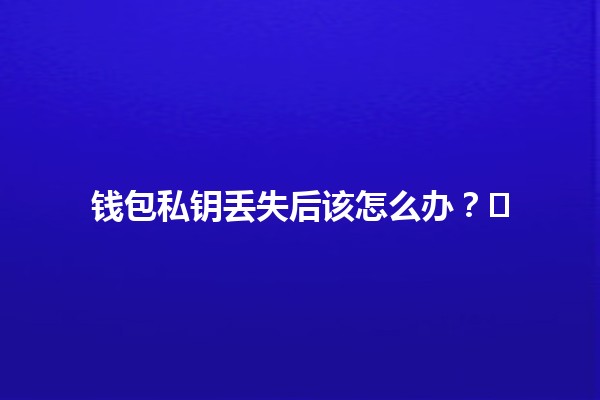 钱包私钥丢失后该怎么办？🛡️🔑