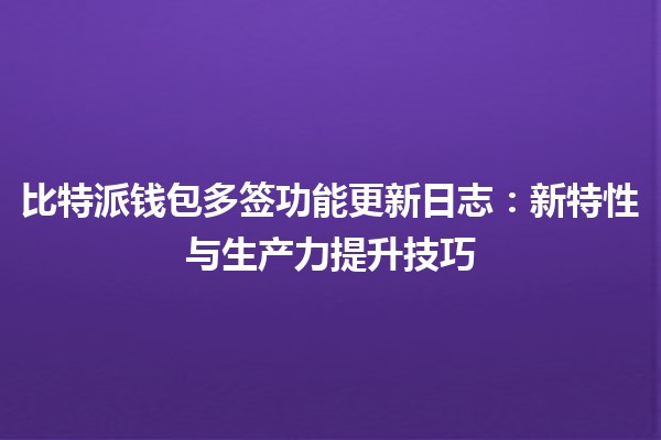 比特派钱包多签功能更新日志🔒✨：新特性与生产力提升技巧