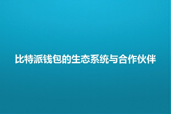 比特派钱包的生态系统与合作伙伴🌍🔗