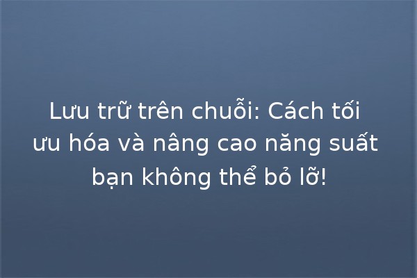 Lưu trữ trên chuỗi: Cách tối ưu hóa và nâng cao năng suất bạn không thể bỏ lỡ! 🚀💾