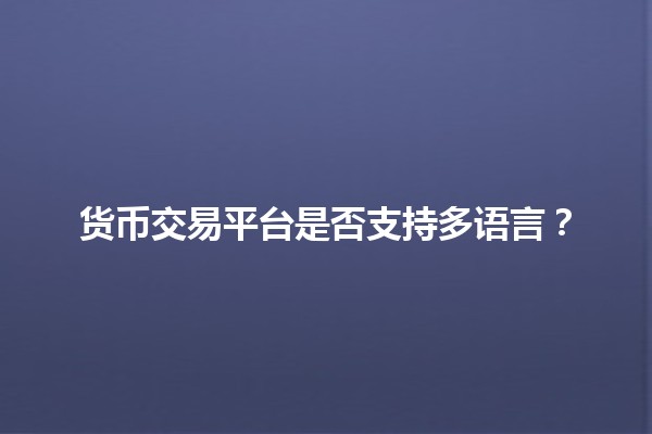 货币交易平台是否支持多语言？🌍💱