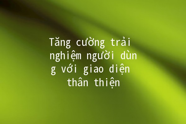 Tăng cường trải nghiệm người dùng với giao diện thân thiện 🌟