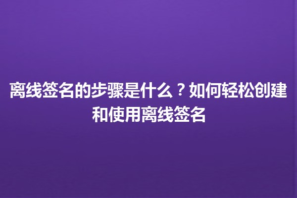 💼 离线签名的步骤是什么？如何轻松创建和使用离线签名